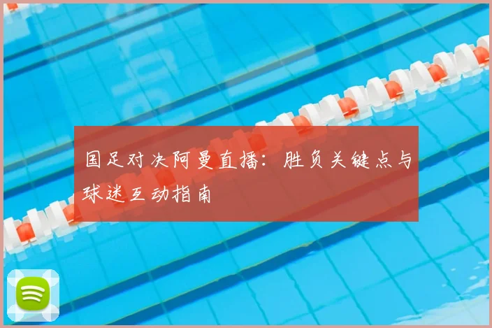 国足对决阿曼直播：胜负关键点与球迷互动指南