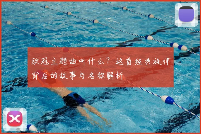 欧冠主题曲叫什么？这首经典旋律背后的故事与名称解析