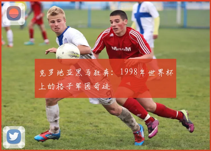 克罗地亚黑马狂奔：1998年世界杯上的格子军团奇迹