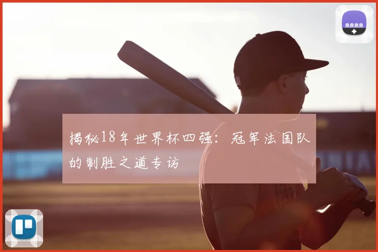 揭秘18年世界杯四强：冠军法国队的制胜之道专访