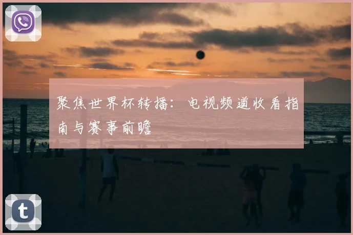 聚焦世界杯转播：电视频道收看指南与赛事前瞻