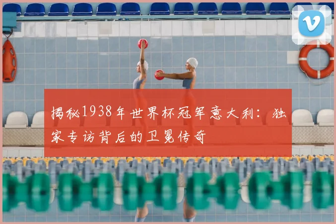 揭秘1938年世界杯冠军意大利：独家专访背后的卫冕传奇