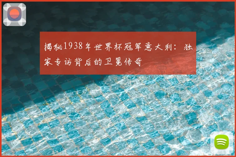 揭秘1938年世界杯冠军意大利：独家专访背后的卫冕传奇