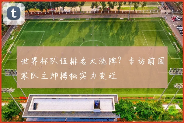 世界杯队伍排名大洗牌?专访前国家队主帅揭秘实力变迁