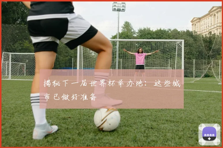 揭秘下一届世界杯举办地:这些城市已做好准备