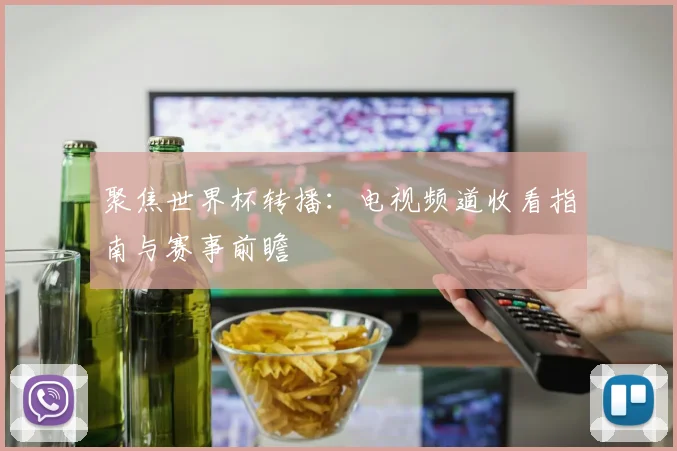 聚焦世界杯转播：电视频道收看指南与赛事前瞻