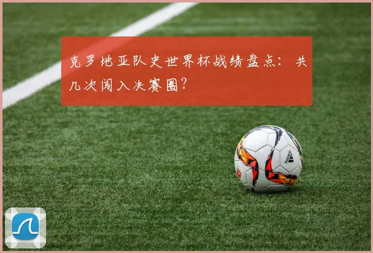 克罗地亚队史世界杯战绩盘点：共几次闯入决赛圈？