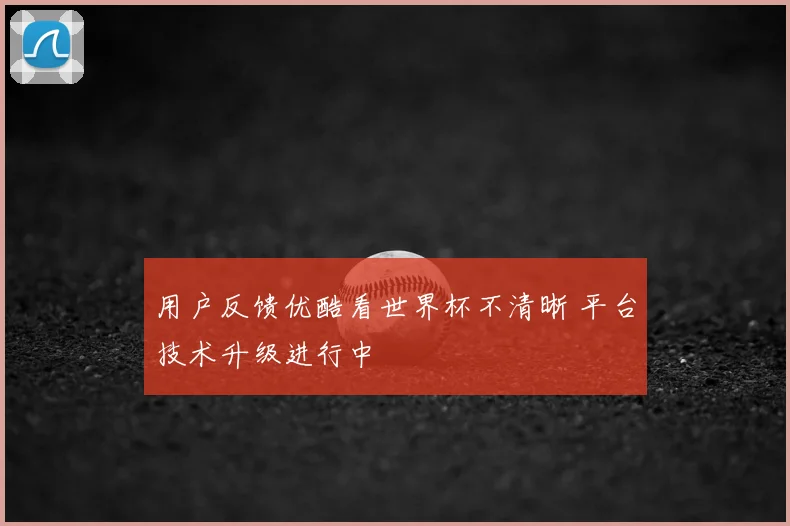 用户反馈优酷看世界杯不清晰 平台技术升级进行中