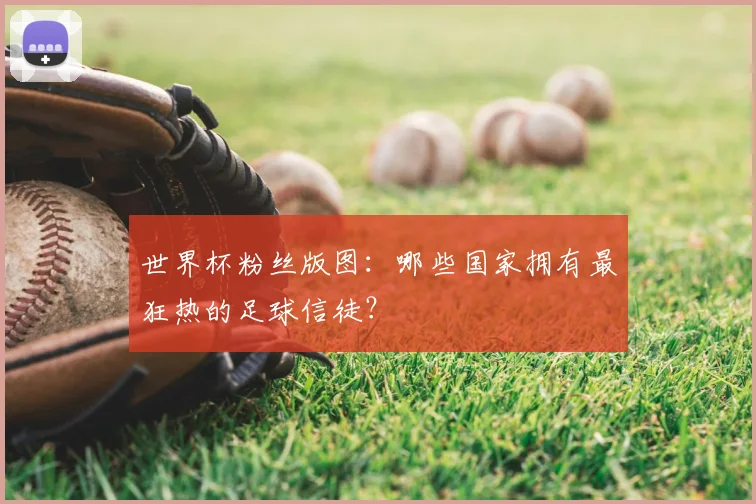 世界杯粉丝版图：哪些国家拥有最狂热的足球信徒？