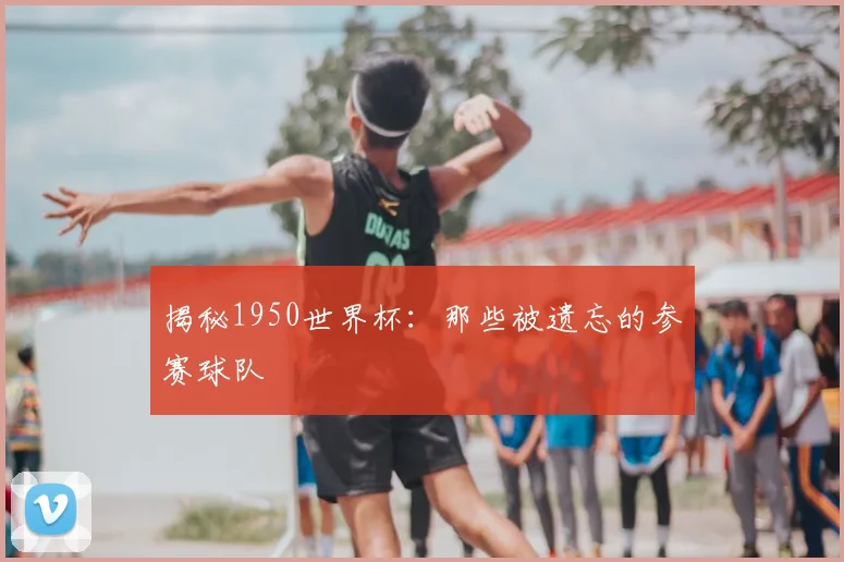 揭秘1950世界杯：那些被遗忘的参赛球队
