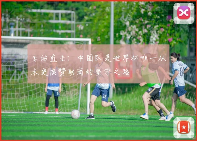 专访直击:中国队是世界杯唯一从未更换赞助商的坚守之路