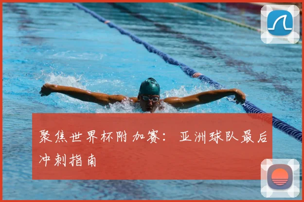 聚焦世界杯附加赛：亚洲球队最后冲刺指南