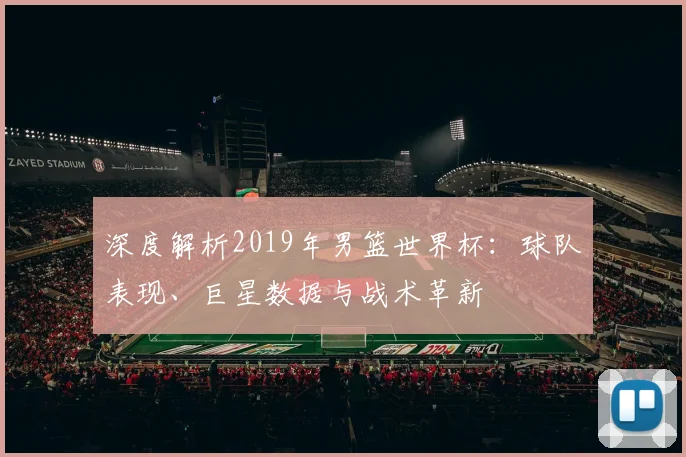 深度解析2019年男篮世界杯：球队表现、巨星数据与战术革新
