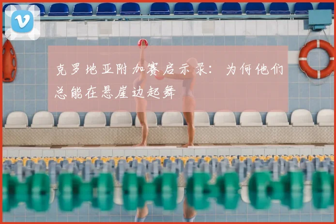 克罗地亚附加赛启示录：为何他们总能在悬崖边起舞
