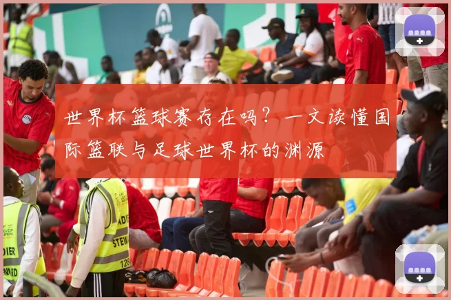 世界杯篮球赛存在吗？一文读懂国际篮联与足球世界杯的渊源