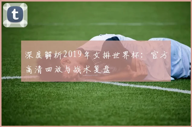 深度解析2019年女排世界杯:官方高清回放与战术复盘