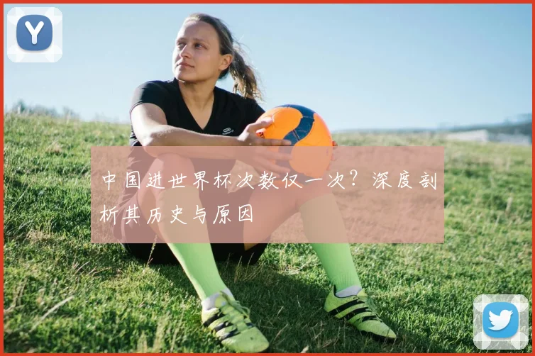 中国进世界杯次数仅一次?深度剖析其历史与原因
