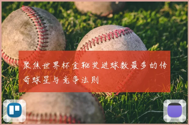 聚焦世界杯金靴奖进球数最多的传奇球星与竞争法则