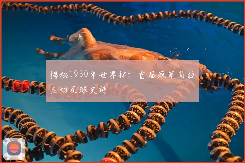揭秘1930年世界杯：首届冠军乌拉圭的足球史诗