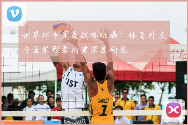 世界杯中国是战略机遇？体育外交与国家形象构建深度研究