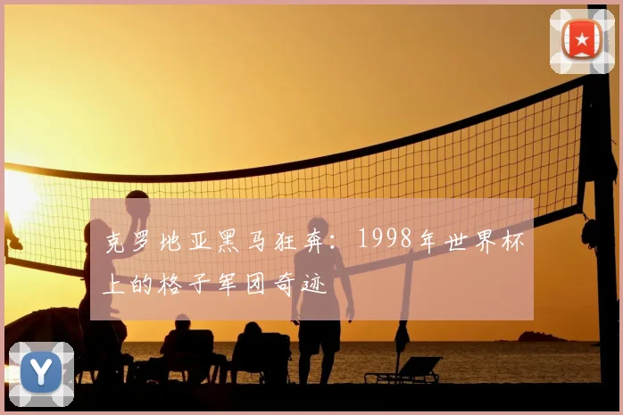 克罗地亚黑马狂奔：1998年世界杯上的格子军团奇迹