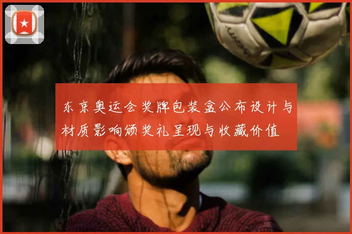 东京奥运会奖牌包装盒公布设计与材质影响颁奖礼呈现与收藏价值