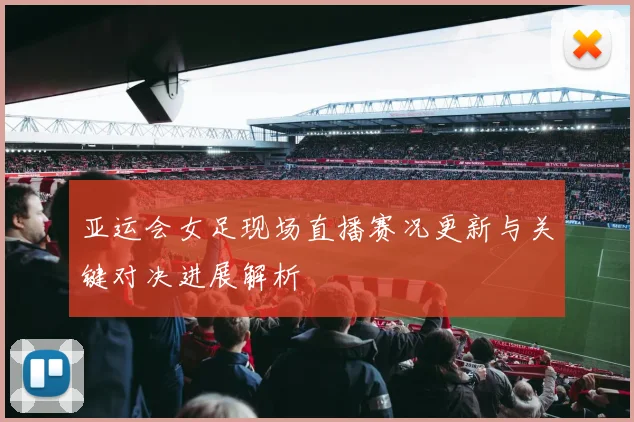 亚运会女足现场直播赛况更新与关键对决进展解析