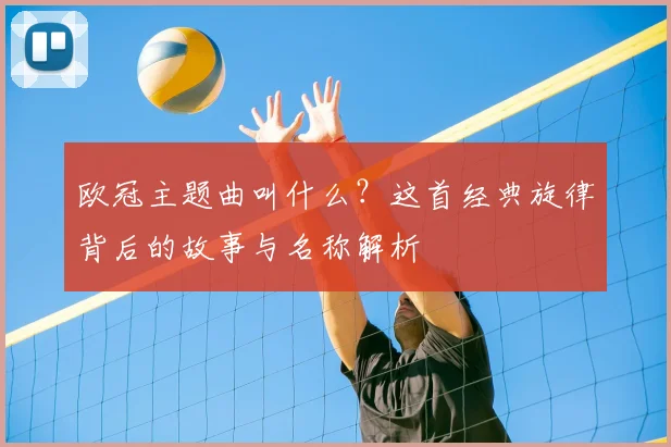 欧冠主题曲叫什么？这首经典旋律背后的故事与名称解析