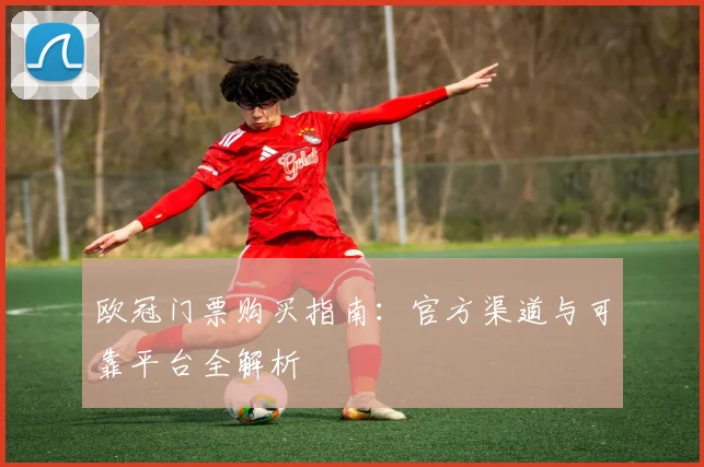 欧冠门票购买指南：官方渠道与可靠平台全解析