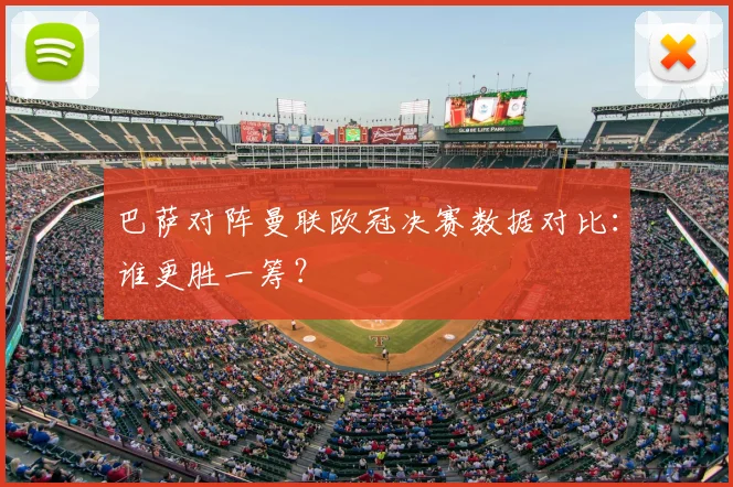 巴萨对阵曼联欧冠决赛数据对比：谁更胜一筹？