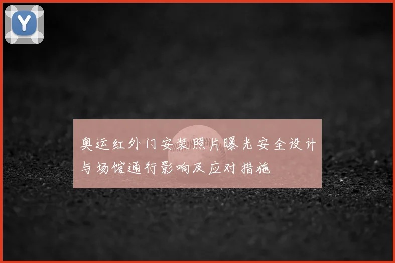 奥运红外门安装照片曝光安全设计与场馆通行影响及应对措施