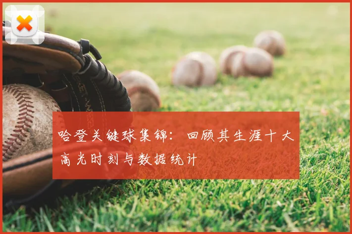 哈登关键球集锦：回顾其生涯十大高光时刻与数据统计