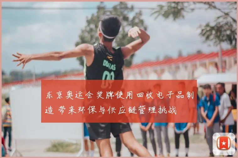 东京奥运会奖牌使用回收电子品制造 带来环保与供应链管理挑战