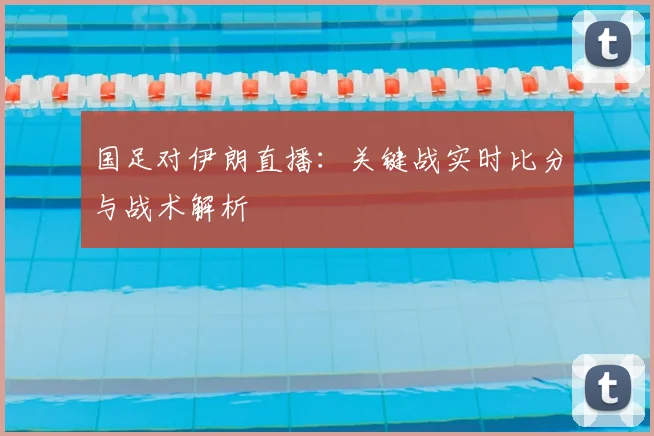 国足对伊朗直播：关键战实时比分与战术解析