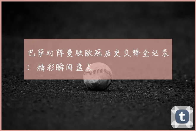 巴萨对阵曼联欧冠历史交锋全记录：精彩瞬间盘点