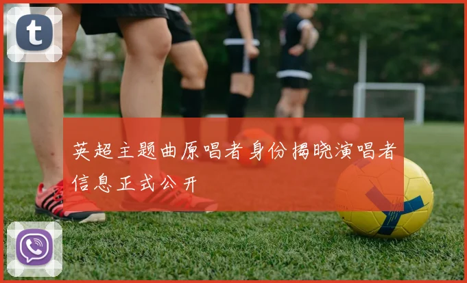 英超主题曲原唱者身份揭晓演唱者信息正式公开