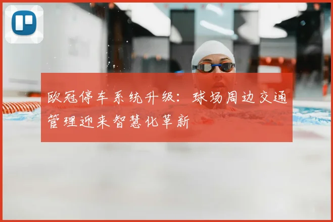 欧冠停车系统升级:球场周边交通管理迎来智慧化革新